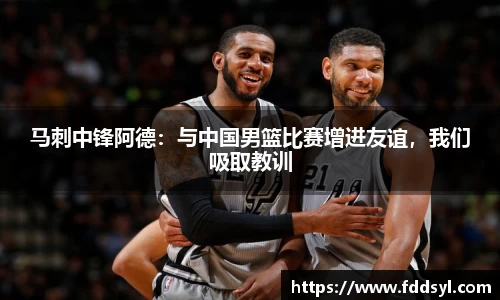马刺中锋阿德：与中国男篮比赛增进友谊，我们吸取教训