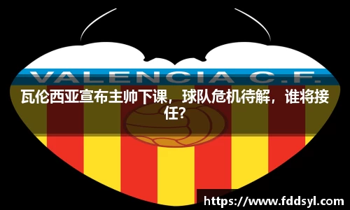 瓦伦西亚宣布主帅下课，球队危机待解，谁将接任？