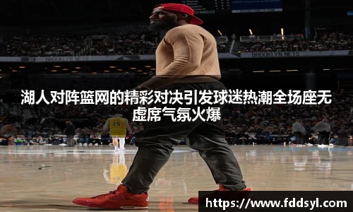 湖人对阵篮网的精彩对决引发球迷热潮全场座无虚席气氛火爆