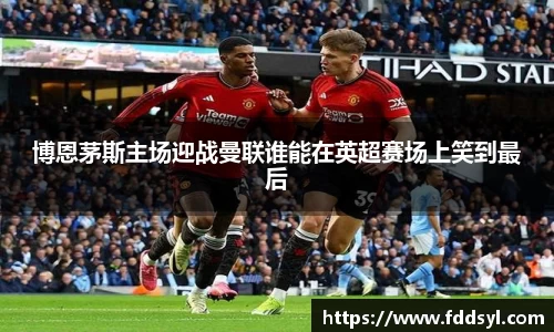 博恩茅斯主场迎战曼联谁能在英超赛场上笑到最后