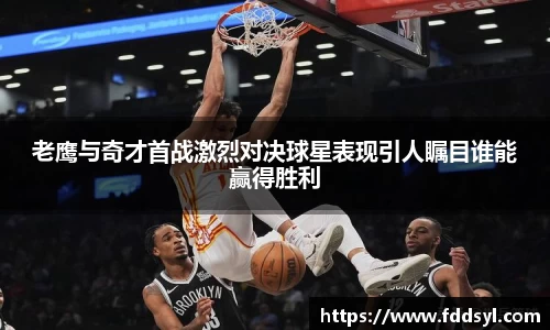 老鹰与奇才首战激烈对决球星表现引人瞩目谁能赢得胜利