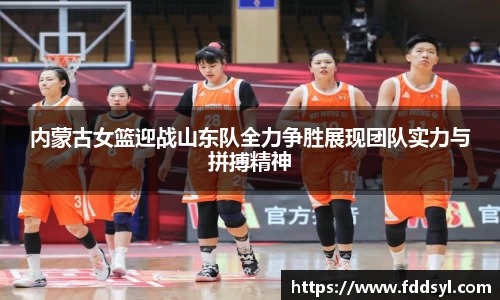 内蒙古女篮迎战山东队全力争胜展现团队实力与拼搏精神