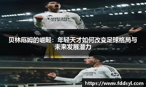 贝林厄姆的崛起：年轻天才如何改变足球格局与未来发展潜力