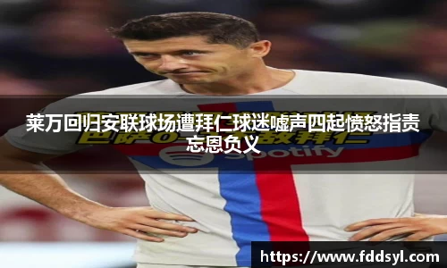 莱万回归安联球场遭拜仁球迷嘘声四起愤怒指责忘恩负义