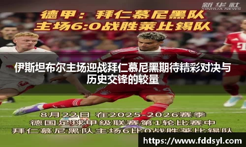 伊斯坦布尔主场迎战拜仁慕尼黑期待精彩对决与历史交锋的较量