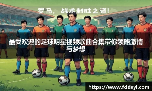 最受欢迎的足球明星视频歌曲合集带你领略激情与梦想
