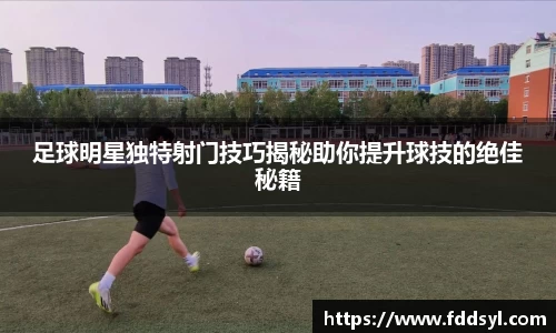足球明星独特射门技巧揭秘助你提升球技的绝佳秘籍