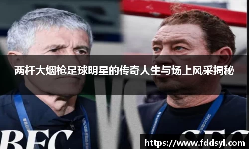 两杆大烟枪足球明星的传奇人生与场上风采揭秘