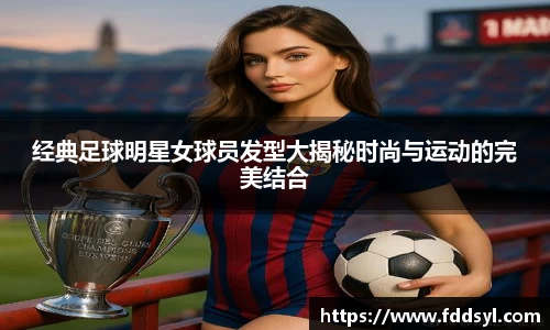 经典足球明星女球员发型大揭秘时尚与运动的完美结合
